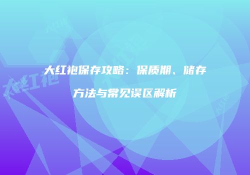 大红袍保存攻略：保质期、储存方法与常见误区解析