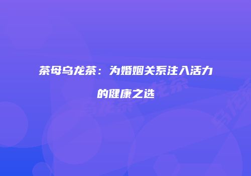 茶母乌龙茶：为婚姻关系注入活力的健康之选