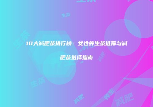 10大减肥茶排行榜：女性养生茶推荐与减肥茶选择指南