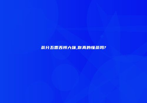 茶分五香舌辨六味,你真的懂茶吗?