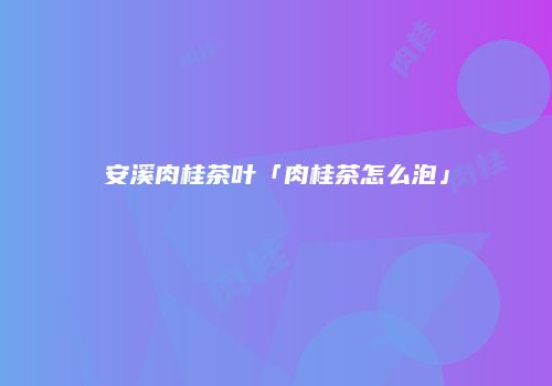安溪肉桂茶叶「肉桂茶怎么泡」