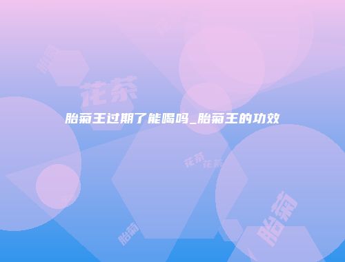 胎菊王过期了能喝吗_胎菊王的功效