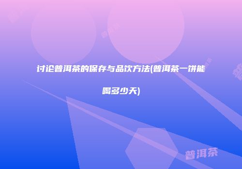 讨论普洱茶的保存与品饮方法(普洱茶一饼能喝多少天)