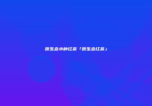 原生态小种红茶「原生态红茶」
