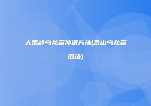 大禹岭乌龙茶冲泡方法(高山乌龙茶泡法)