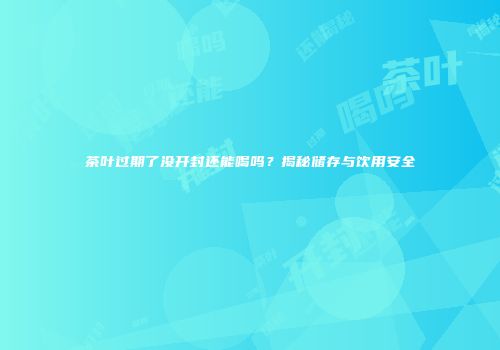 茶叶过期了没开封还能喝吗？揭秘储存与饮用安全