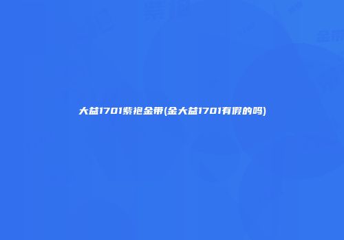 大益1701紫袍金带(金大益1701有假的吗)