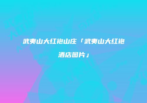 武夷山大红袍山庄「武夷山大红袍酒店图片」