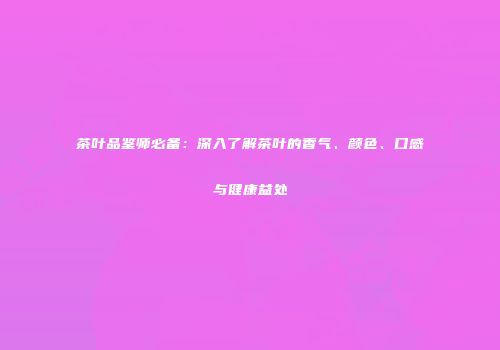 茶叶品鉴师必备：深入了解茶叶的香气、颜色、口感与健康益处