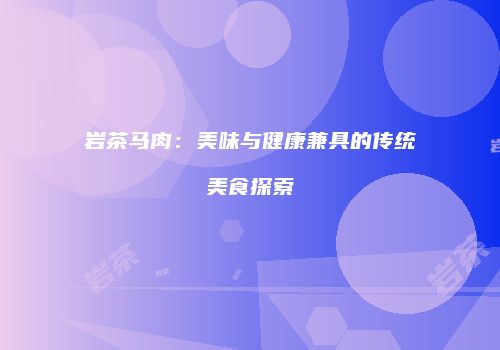 岩茶马肉：美味与健康兼具的传统美食探索