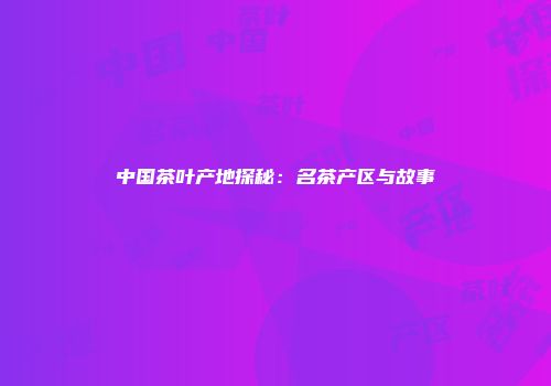 中国茶叶产地探秘：名茶产区与故事