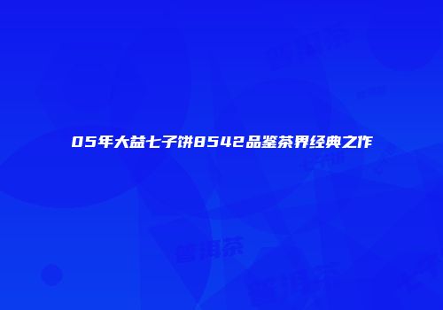 05年大益七子饼8542品鉴茶界经典之作