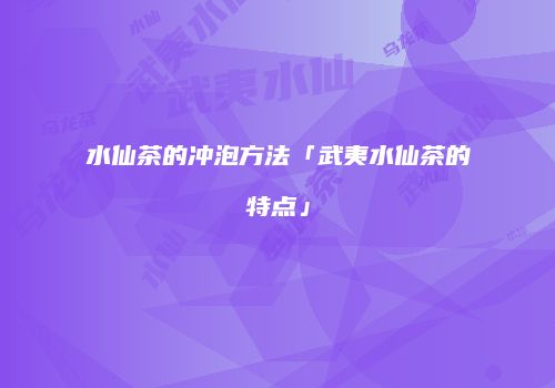 水仙茶的冲泡方法「武夷水仙茶的特点」