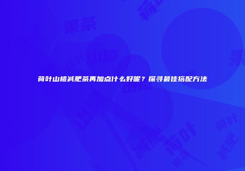 荷叶山楂减肥茶再加点什么好呢？探寻最佳搭配方法