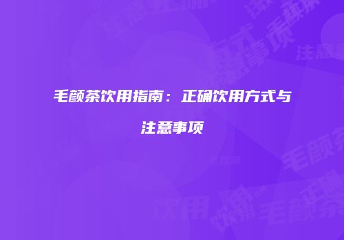 毛颜茶饮用指南：正确饮用方式与注意事项