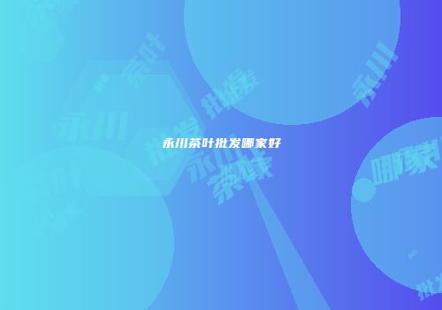 永川茶叶批发哪家好