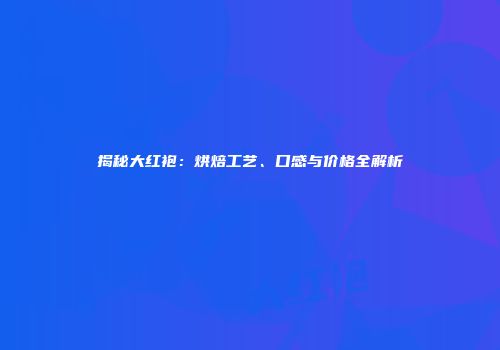 揭秘大红袍：烘焙工艺、口感与价格全解析