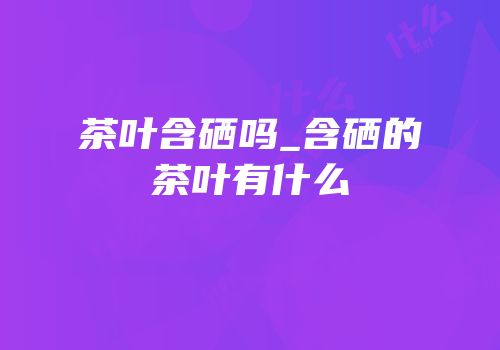 茶叶含硒吗_含硒的茶叶有什么