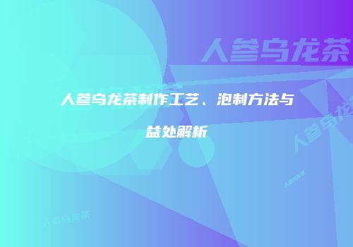 人参乌龙茶制作工艺、泡制方法与益处解析