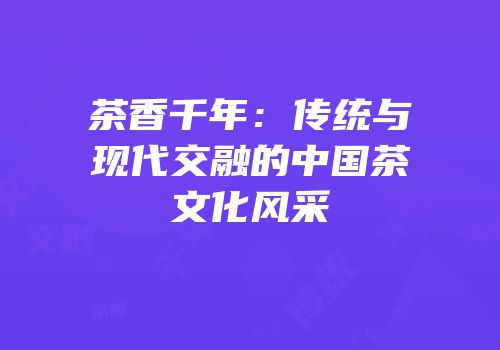 茶香千年：传统与现代交融的中国茶文化风采