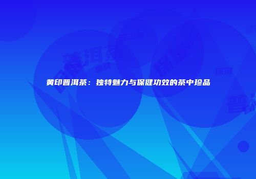 黄印普洱茶：独特魅力与保健功效的茶中珍品