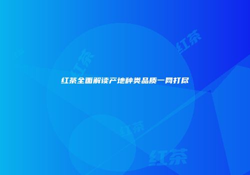 红茶全面解读产地种类品质一网打尽