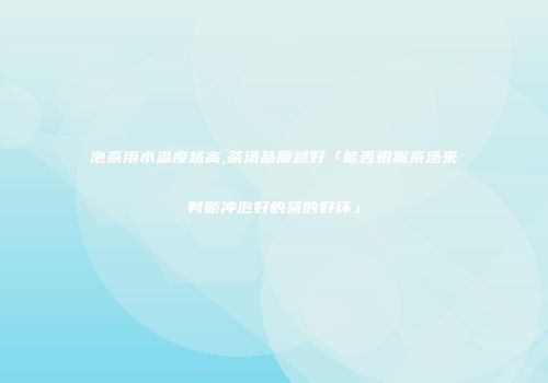 泡茶用水温度越高,茶汤品质越好「能否根据茶汤来判断冲泡好的茶的好坏」