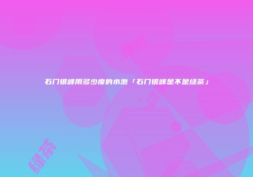 石门银峰用多少度的水泡「石门银峰是不是绿茶」