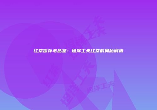 红茶保存与品鉴：坦洋工夫红茶的奥秘解析
