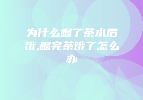 为什么喝了茶水后饿,喝完茶饿了怎么办