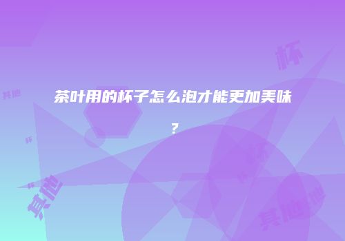 茶叶用的杯子怎么泡才能更加美味？