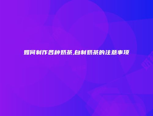 如何制作各种奶茶,自制奶茶的注意事项