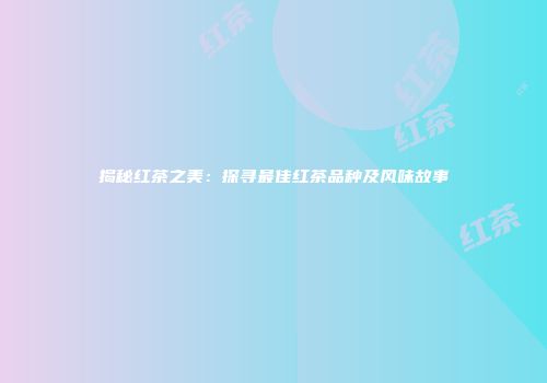 揭秘红茶之美：探寻最佳红茶品种及风味故事