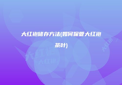 大红袍储存方法(如何保管大红袍茶叶)