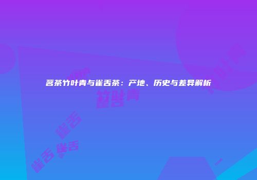 茗茶竹叶青与雀舌茶：产地、历史与差异解析