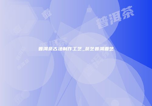 普洱茶古法制作工艺_茶艺普洱壶艺