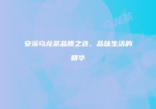 安溪乌龙茶品质之选，品味生活的精华