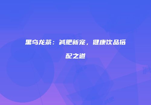 黑乌龙茶：减肥新宠，健康饮品搭配之道