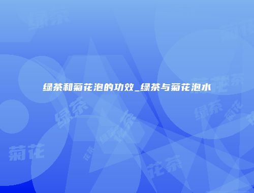 绿茶和菊花泡的功效_绿茶与菊花泡水