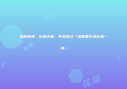 品质优良，价格实惠，不容错过「满堂香花茶价格一览」