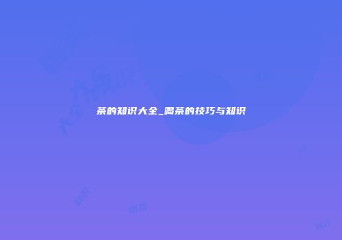 茶的知识大全_喝茶的技巧与知识