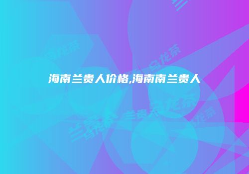 海南兰贵人价格,海南南兰贵人