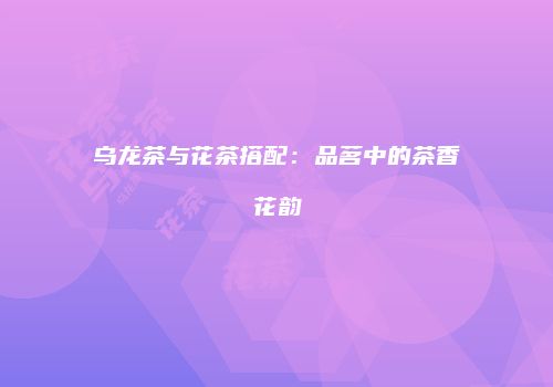 乌龙茶与花茶搭配：品茗中的茶香花韵