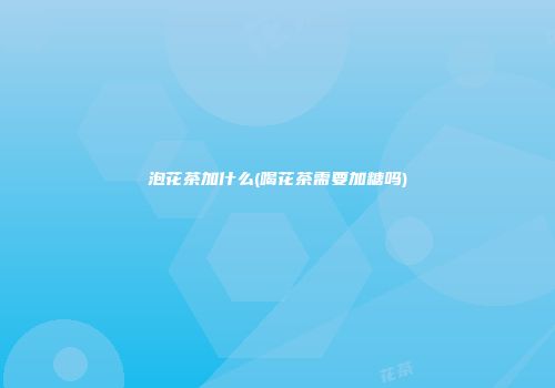 泡花茶加什么(喝花茶需要加糖吗)