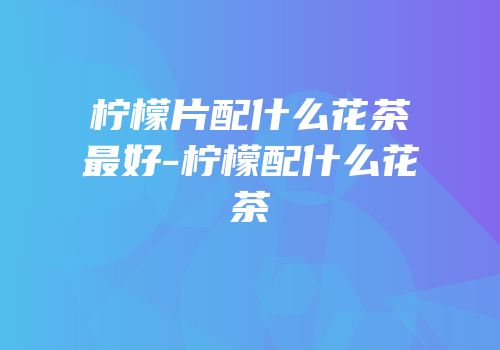 柠檬片配什么花茶最好-柠檬配什么花茶