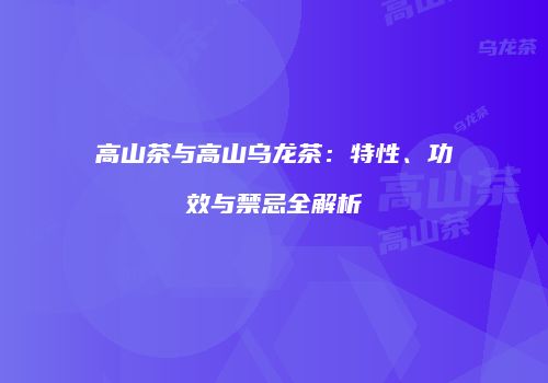 高山茶与高山乌龙茶：特性、功效与禁忌全解析