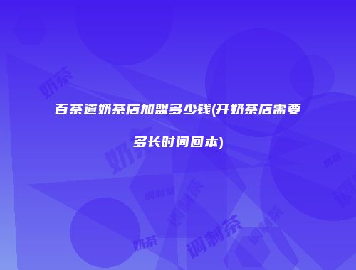 百茶道奶茶店加盟多少钱(开奶茶店需要多长时间回本)