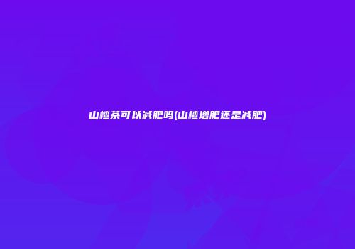 山楂茶可以减肥吗(山楂增肥还是减肥)