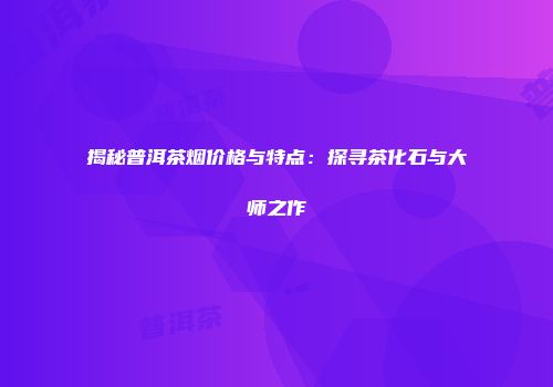 揭秘普洱茶烟价格与特点：探寻茶化石与大师之作