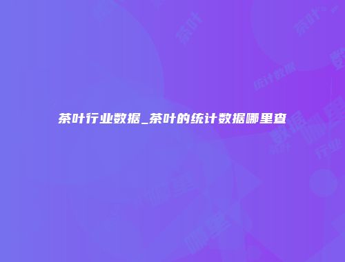 茶叶行业数据_茶叶的统计数据哪里查